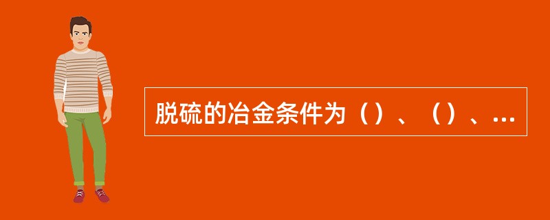 脱硫的冶金条件为（）、（）、高温、大渣量。