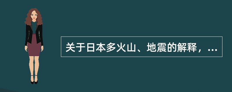 关于日本多火山、地震的解释，正确的是（）