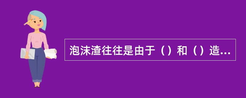 泡沫渣往往是由于（）和（）造成的。