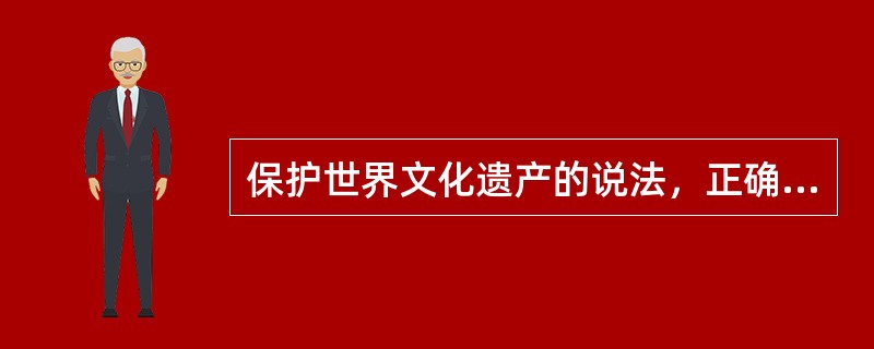 保护世界文化遗产的说法，正确的是（）