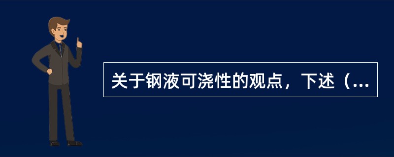 关于钢液可浇性的观点，下述（）错误的。