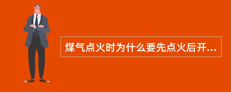 煤气点火时为什么要先点火后开煤气？