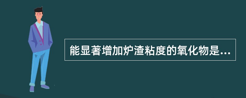 能显著增加炉渣粘度的氧化物是（）。