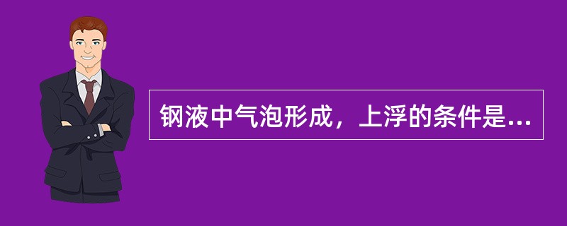 钢液中气泡形成，上浮的条件是气泡的压力要（）外界大气压力，钢液静压力及表面张力之