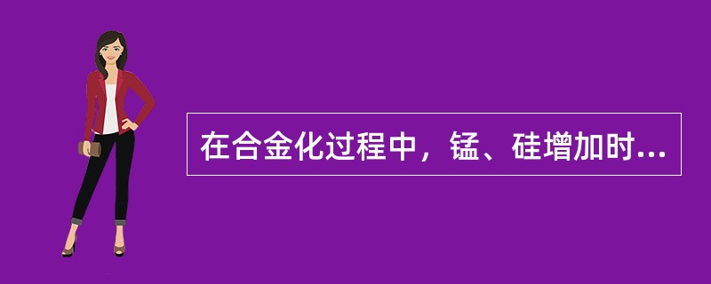 在合金化过程中，锰、硅增加时钢液的粘度会（）。