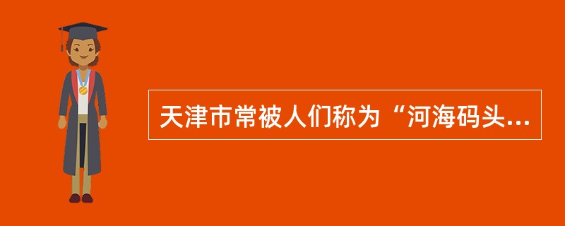 天津市常被人们称为“河海码头”，这里的“河”和“海”分别是（）