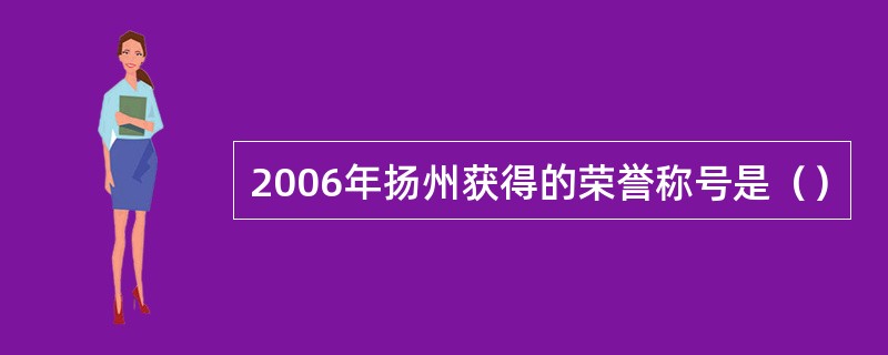 2006年扬州获得的荣誉称号是（）