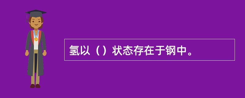 氢以（）状态存在于钢中。