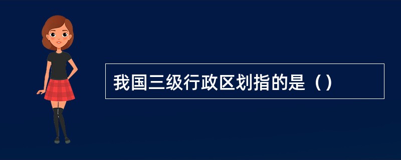 我国三级行政区划指的是（）