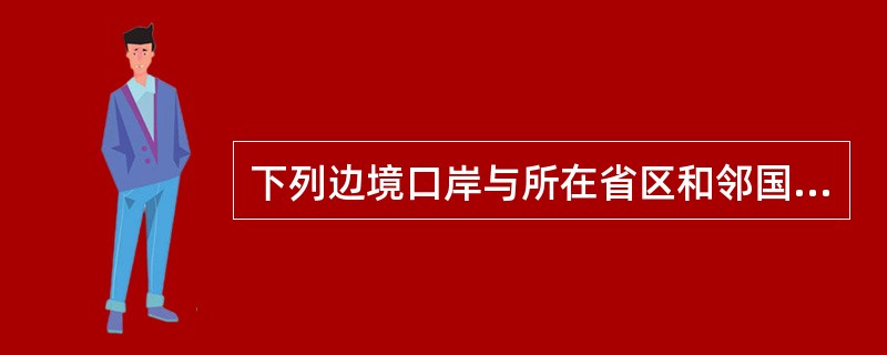 下列边境口岸与所在省区和邻国的搭配，正确的是（）