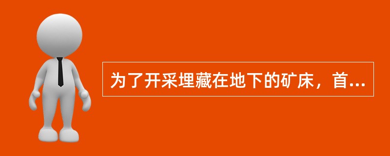 为了开采埋藏在地下的矿床，首先要（）。