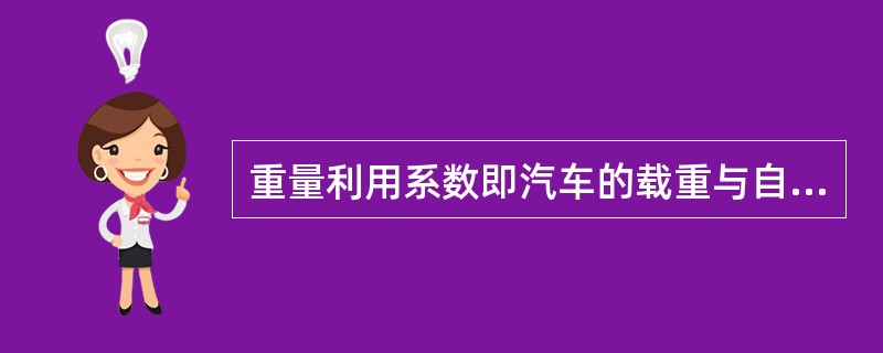 重量利用系数即汽车的载重与自重的比值。矿用汽车的重量利用系数一般为1-1、73，