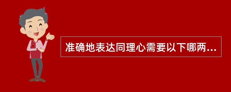 准确地表达同理心需要以下哪两种沟通技能？（）