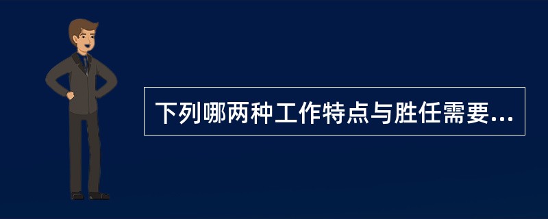 下列哪两种工作特点与胜任需要满足无关？（）