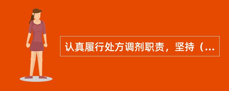 认真履行处方调剂职责，坚持（），按照操作规程调剂处方药品，不对处方所列药品擅自更改或代用