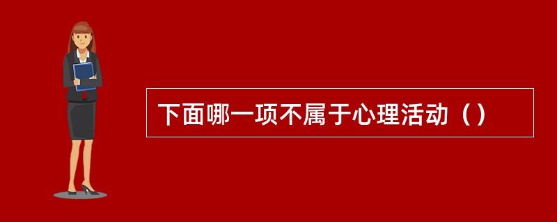 下面哪一项不属于心理活动（）