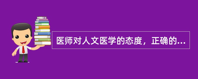 医师对人文医学的态度，正确的是（）