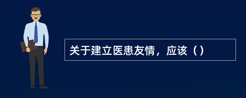 关于建立医患友情，应该（）