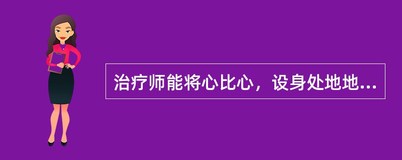 治疗师能将心比心，设身处地地理解来访者，正确地体验到来访者的感情而且能够把这些感受和患者交流，这称之为（）