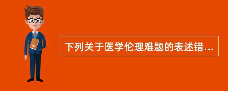 下列关于医学伦理难题的表述错误的是（）