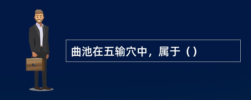 曲池在五输穴中，属于（）