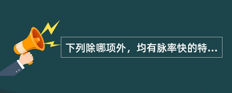 下列除哪项外，均有脉率快的特点（）