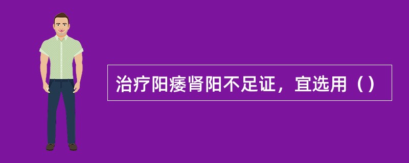 治疗阳痿肾阳不足证，宜选用（）