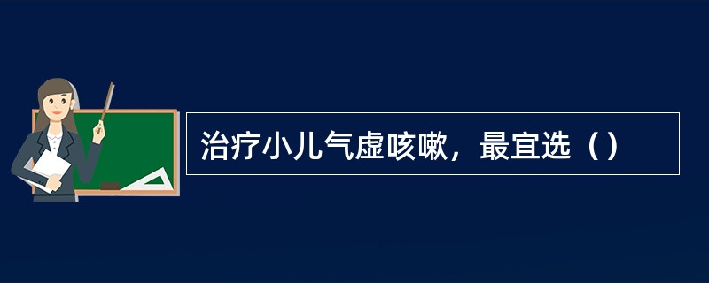 治疗小儿气虚咳嗽，最宜选（）