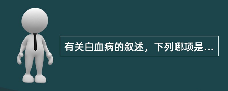 有关白血病的叙述，下列哪项是错误的（）