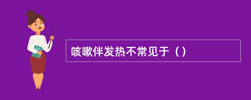 咳嗽伴发热不常见于（）