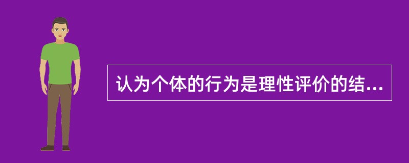 认为个体的行为是理性评价的结果，而非本能和外界刺激决定，这种观点符合（）