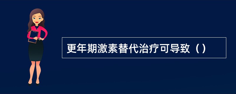更年期激素替代治疗可导致（）