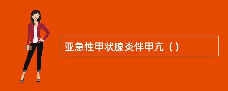 亚急性甲状腺炎伴甲亢（）