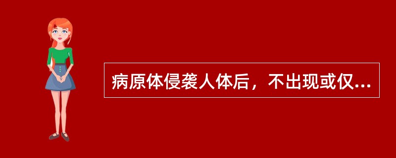 病原体侵袭人体后，不出现或仅出现不明显的临床表现，但通过免疫学检查可发现对入侵病原体产生了特异性免疫反应，应称为（）