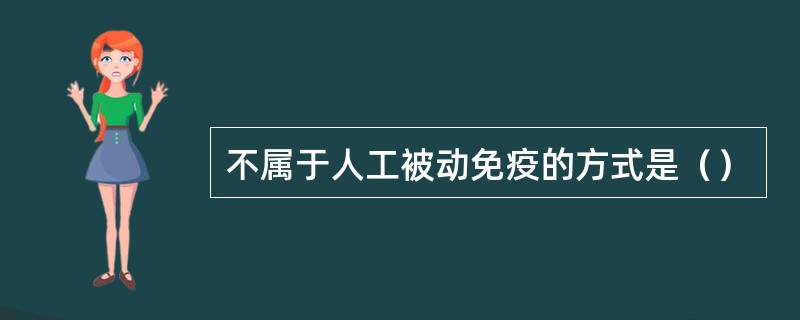 不属于人工被动免疫的方式是（）