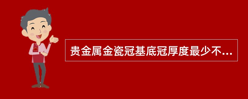 贵金属金瓷冠基底冠厚度最少不低于（）。