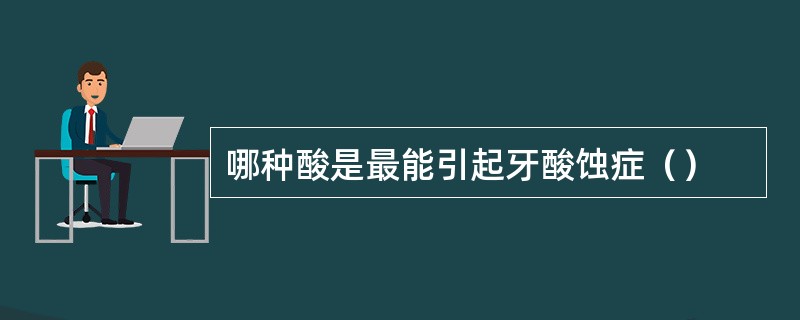 哪种酸是最能引起牙酸蚀症（）