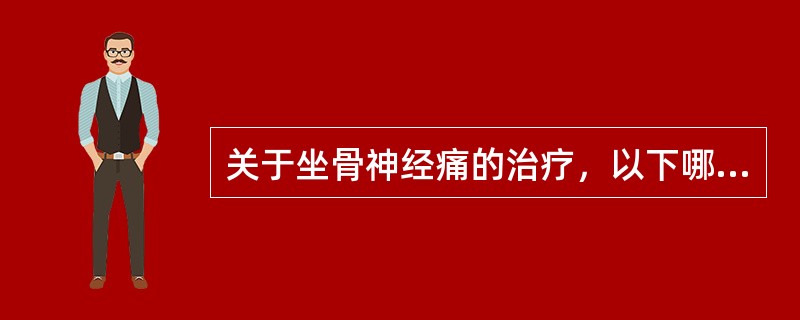 关于坐骨神经痛的治疗，以下哪项不恰当（）