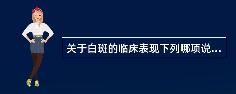 关于白斑的临床表现下列哪项说法是错误的？（）