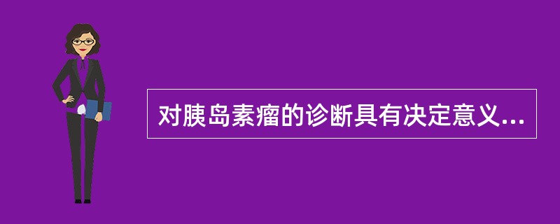 对胰岛素瘤的诊断具有决定意义的是（）。