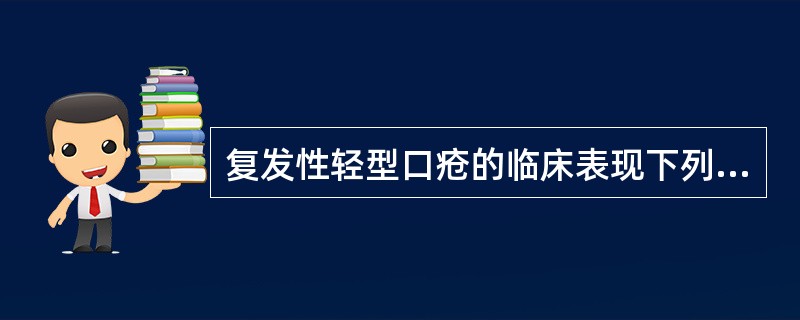 复发性轻型口疮的临床表现下列哪项是正确的？（）