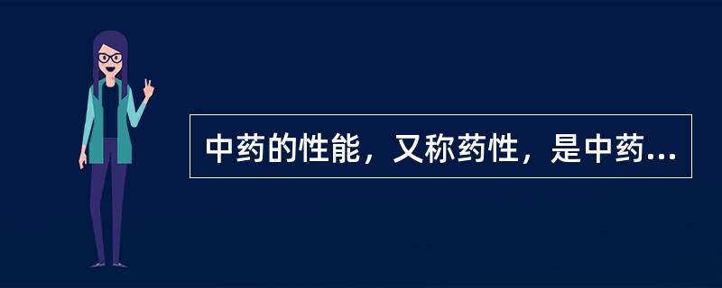 中药的性能，又称药性，是中药作用的基本性质和特征的高度概括。主要有四气、五味、升降浮沉、归经、有毒五毒等。四气对临床用药的指导意义在于