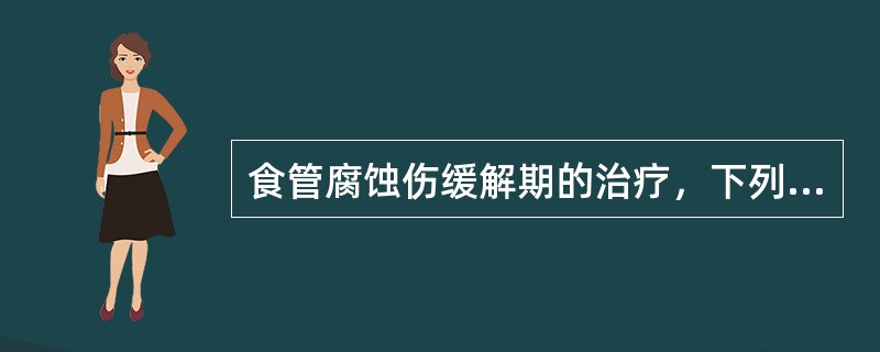 食管腐蚀伤缓解期的治疗，下列哪些叙述是不正确的?()