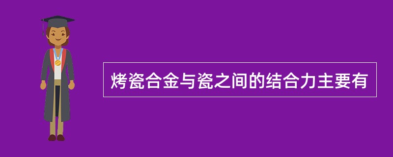 烤瓷合金与瓷之间的结合力主要有