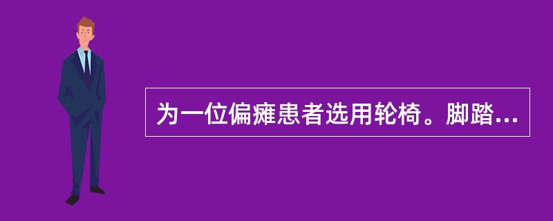 为一位偏瘫患者选用轮椅。脚踏板的板面离地面最少应有