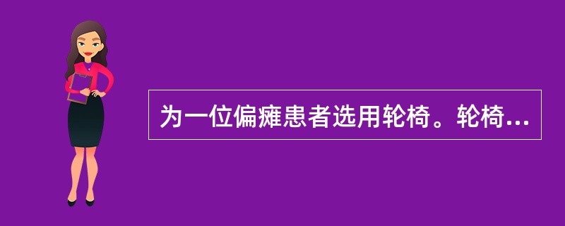 为一位偏瘫患者选用轮椅。轮椅的坐位高度应为：患者坐在轮椅中双下肢放于脚踏板上时，足跟(或鞋跟)至腘窝的距离再加