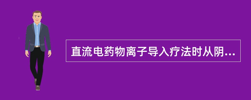 直流电药物离子导入疗法时从阴极导入的药物是