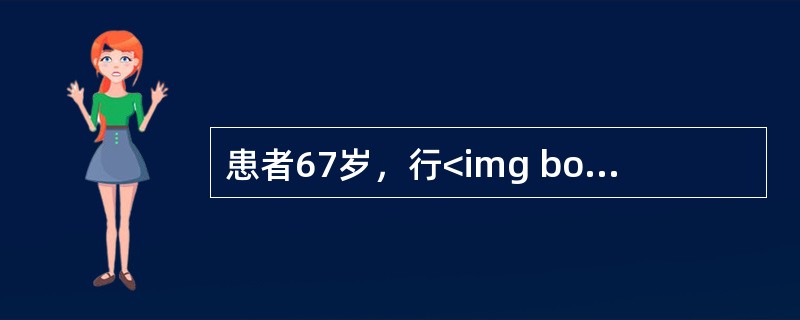 患者67岁，行<img border="0" style="width: 16px; height: 18px;" src="https://i