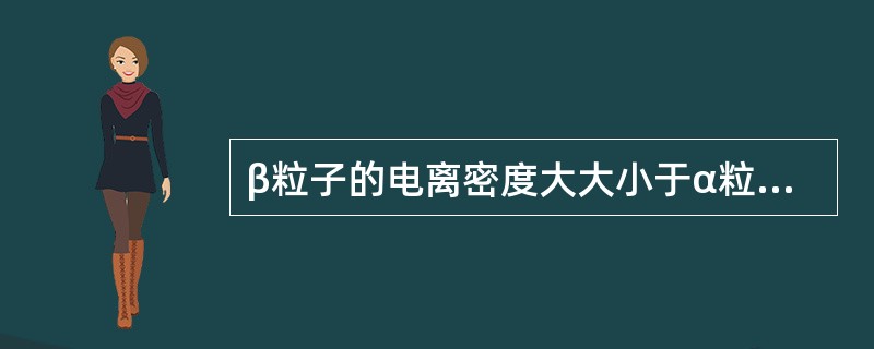 β粒子的电离密度大大小于α粒子，因为β粒子()