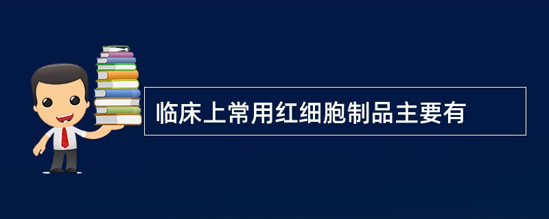 临床上常用红细胞制品主要有